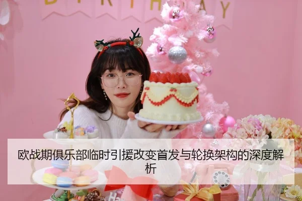 欧战期俱乐部临时引援改变首发与轮换架构的深度解析